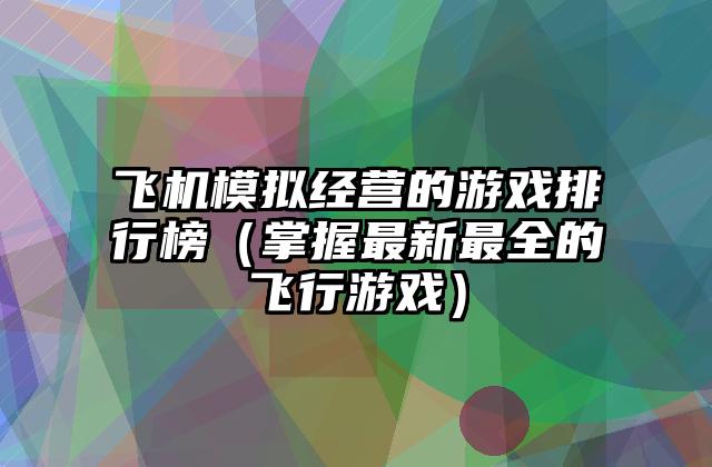飞机模拟经营的游戏排行榜（掌握最新最全的飞行游戏）
