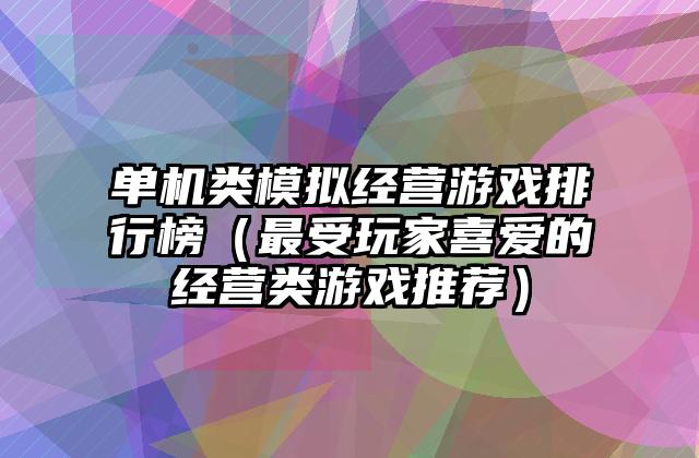 单机类模拟经营游戏排行榜（最受玩家喜爱的经营类游戏推荐）