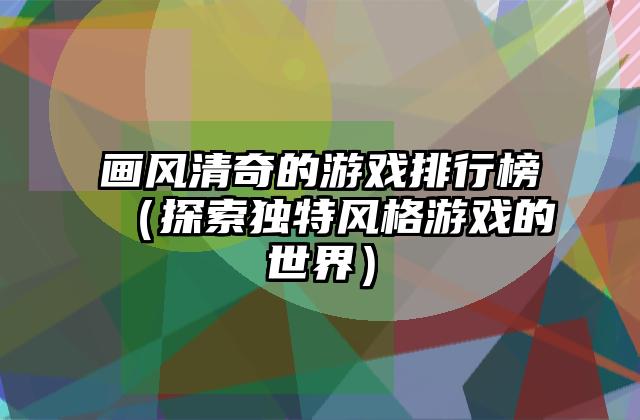 画风清奇的游戏排行榜（探索独特风格游戏的世界）