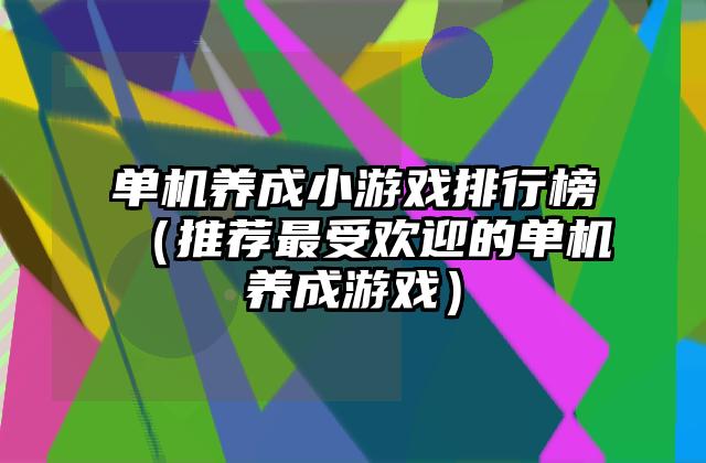 单机养成小游戏排行榜（推荐最受欢迎的单机养成游戏）