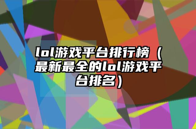 lol游戏平台排行榜（最新最全的lol游戏平台排名）