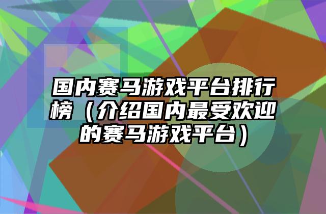 国内赛马游戏平台排行榜（介绍国内最受欢迎的赛马游戏平台）