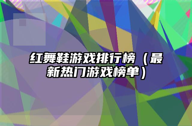 红舞鞋游戏排行榜（最新热门游戏榜单）