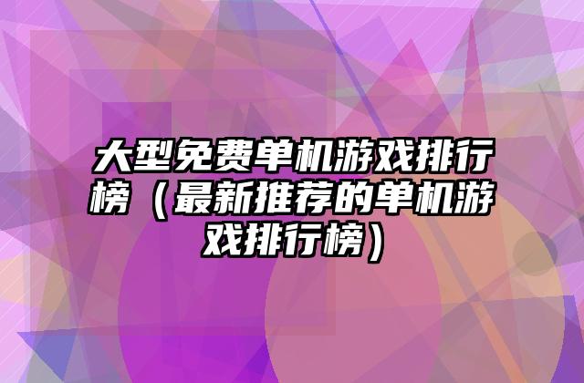 大型免费单机游戏排行榜（最新推荐的单机游戏排行榜）