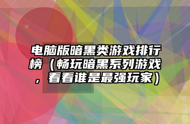 电脑版暗黑类游戏排行榜（畅玩暗黑系列游戏，看看谁是最强玩家）