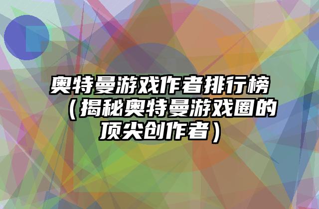 奥特曼游戏作者排行榜（揭秘奥特曼游戏圈的顶尖创作者）