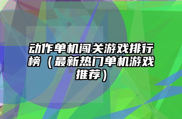动作单机闯关游戏排行榜（最新热门单机游戏推荐）