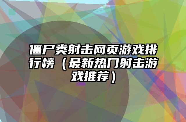 僵尸类射击网页游戏排行榜（最新热门射击游戏推荐）