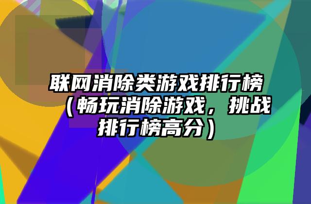 联网消除类游戏排行榜（畅玩消除游戏，挑战排行榜高分）