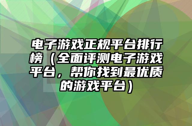 电子游戏正规平台排行榜（全面评测电子游戏平台，帮你找到最优质的游戏平台）