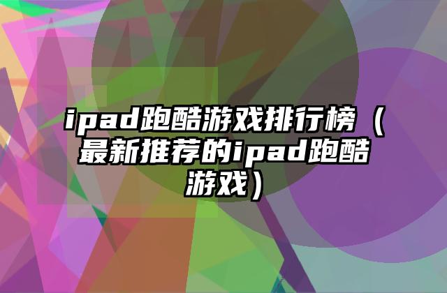 ipad跑酷游戏排行榜（最新推荐的ipad跑酷游戏）