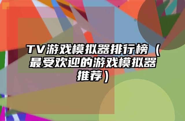 TV游戏模拟器排行榜（最受欢迎的游戏模拟器推荐）