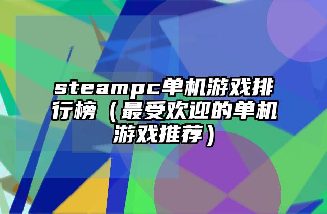 steampc单机游戏排行榜（最受欢迎的单机游戏推荐）