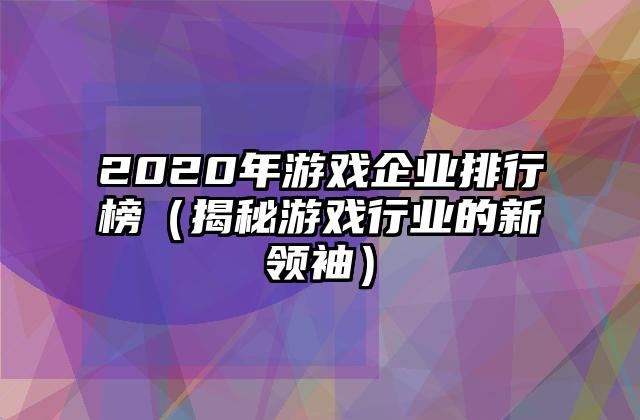 2020年游戏企业排行榜（揭秘游戏行业的新领袖）