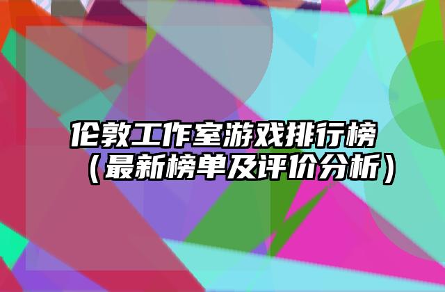 伦敦工作室游戏排行榜（最新榜单及评价分析）