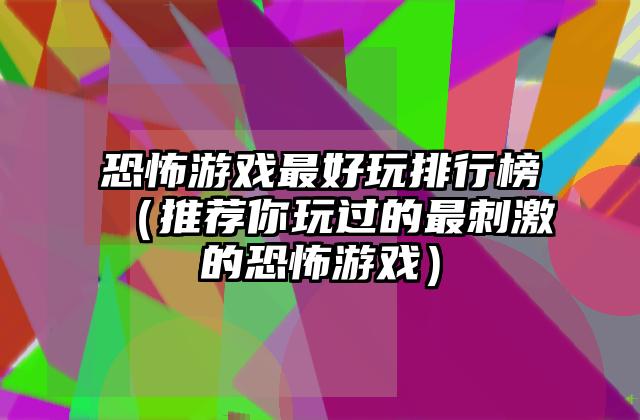 恐怖游戏最好玩排行榜（推荐你玩过的最刺激的恐怖游戏）