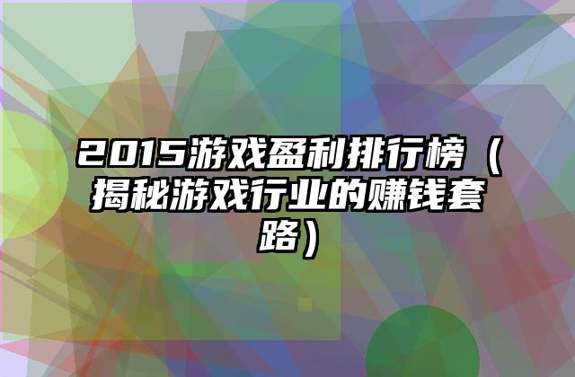 2015游戏盈利排行榜（揭秘游戏行业的赚钱套路）
