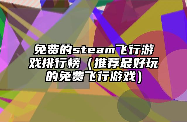 免费的steam飞行游戏排行榜（推荐最好玩的免费飞行游戏）