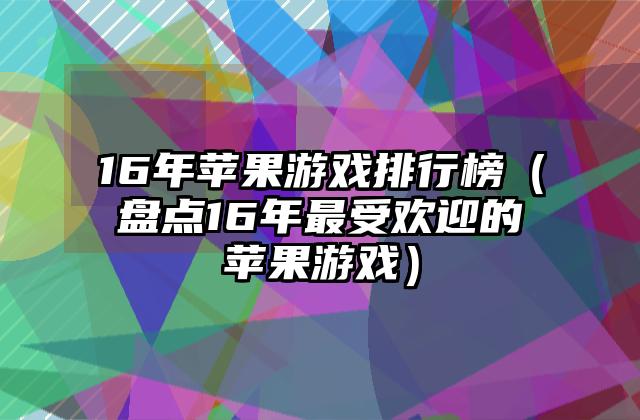 16年苹果游戏排行榜（盘点16年最受欢迎的苹果游戏）