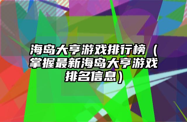 海岛大亨游戏排行榜（掌握最新海岛大亨游戏排名信息）