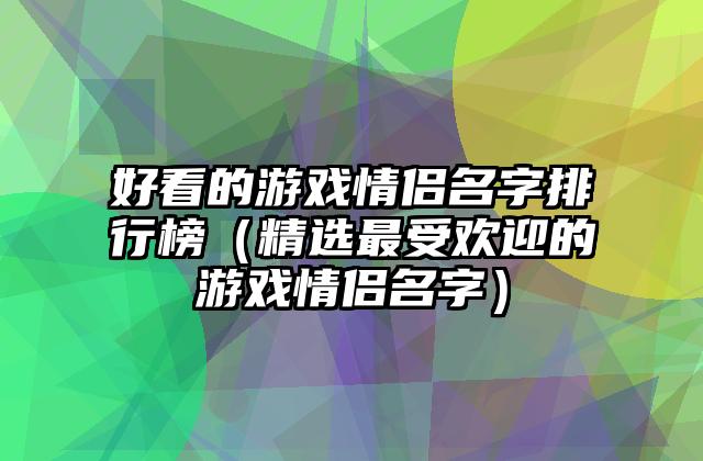 好看的游戏情侣名字排行榜（精选最受欢迎的游戏情侣名字）