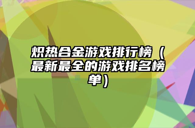 炽热合金游戏排行榜（最新最全的游戏排名榜单）