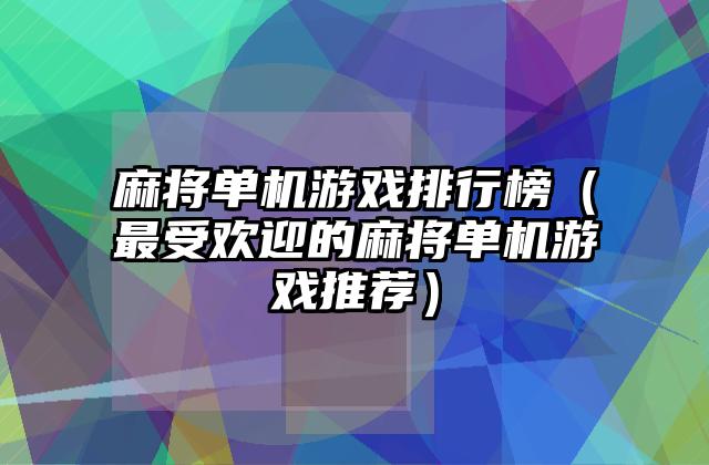 麻将单机游戏排行榜（最受欢迎的麻将单机游戏推荐）