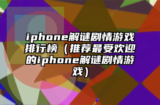 iphone解谜剧情游戏排行榜（推荐最受欢迎的iphone解谜剧情游戏）