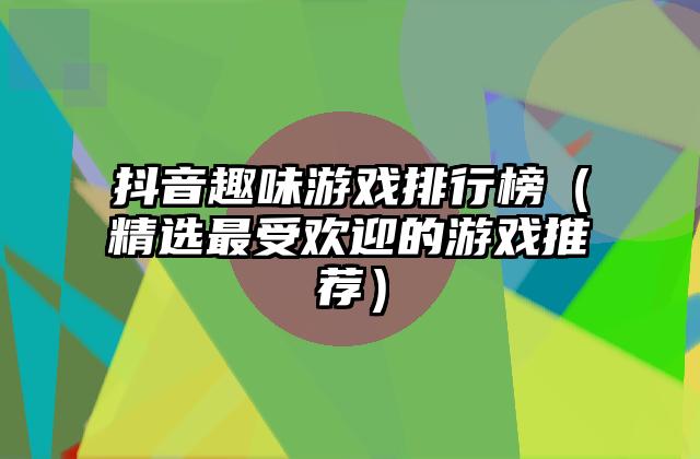 抖音趣味游戏排行榜（精选最受欢迎的游戏推荐）