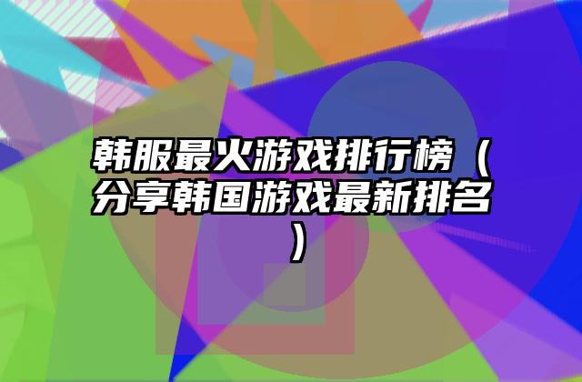 韩服最火游戏排行榜（分享韩国游戏最新排名）