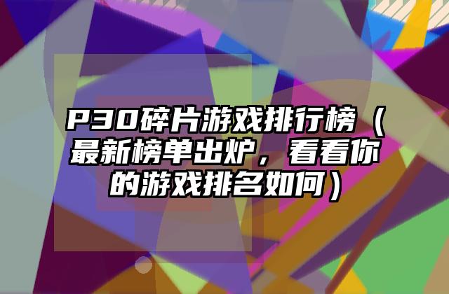 P30碎片游戏排行榜（最新榜单出炉，看看你的游戏排名如何）
