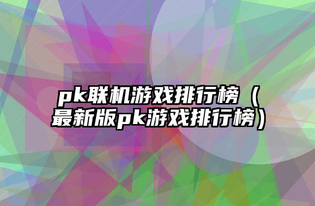 pk联机游戏排行榜（最新版pk游戏排行榜）