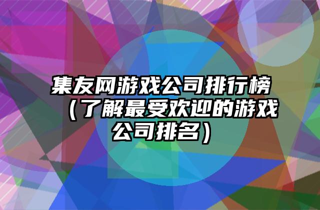集友网游戏公司排行榜（了解最受欢迎的游戏公司排名）