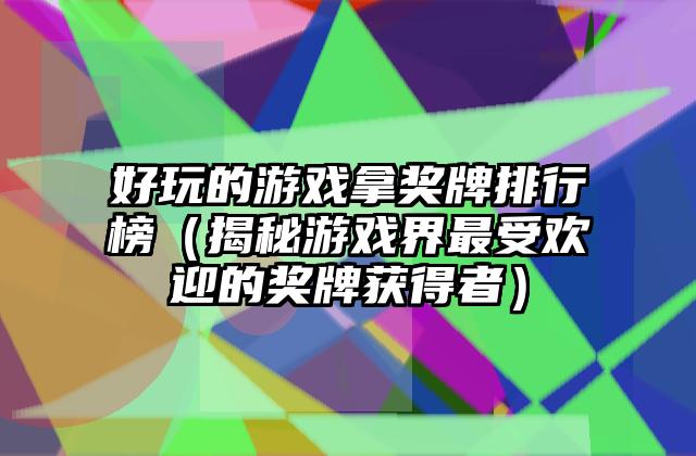 好玩的游戏拿奖牌排行榜（揭秘游戏界最受欢迎的奖牌获得者）