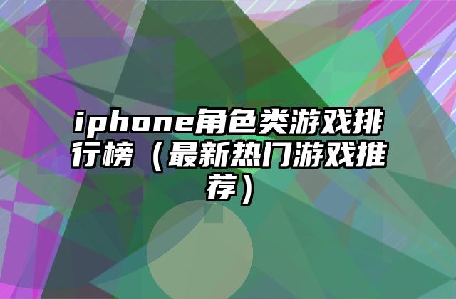iphone角色类游戏排行榜（最新热门游戏推荐）