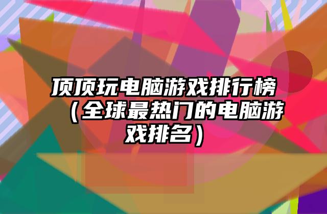 顶顶玩电脑游戏排行榜（全球最热门的电脑游戏排名）