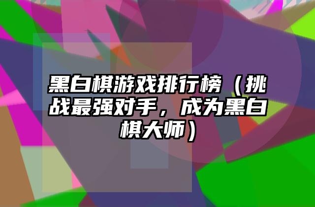 黑白棋游戏排行榜（挑战最强对手，成为黑白棋大师）