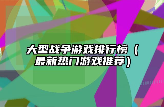 大型战争游戏排行榜（最新热门游戏推荐）