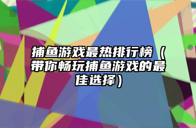 捕鱼游戏最热排行榜（带你畅玩捕鱼游戏的最佳选择）