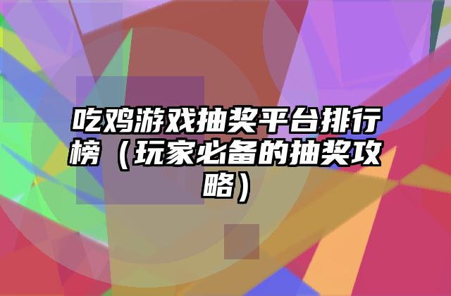 吃鸡游戏抽奖平台排行榜（玩家必备的抽奖攻略）