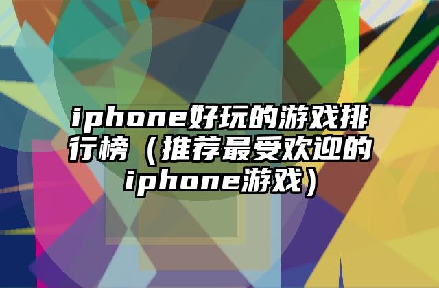 iphone好玩的游戏排行榜（推荐最受欢迎的iphone游戏）