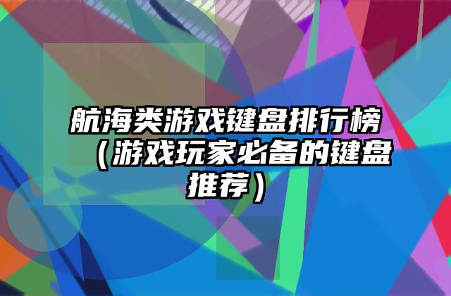 航海类游戏键盘排行榜（游戏玩家必备的键盘推荐）