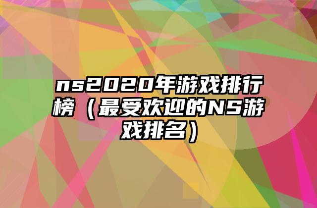ns2020年游戏排行榜（最受欢迎的NS游戏排名）