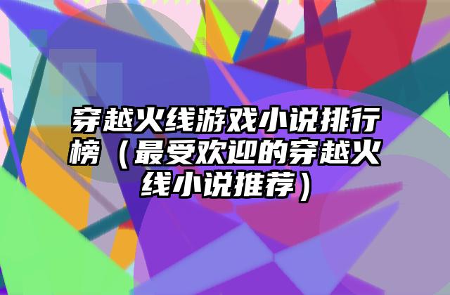 穿越火线游戏小说排行榜（最受欢迎的穿越火线小说推荐）