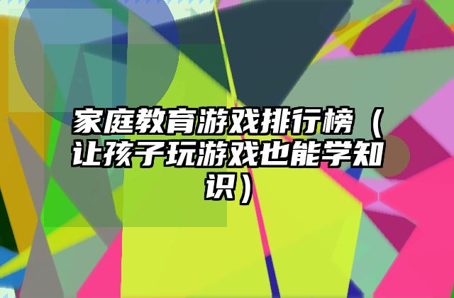 家庭教育游戏排行榜（让孩子玩游戏也能学知识）