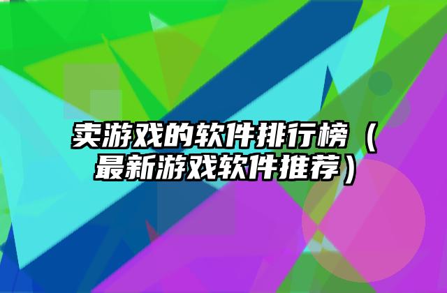 卖游戏的软件排行榜（最新游戏软件推荐）
