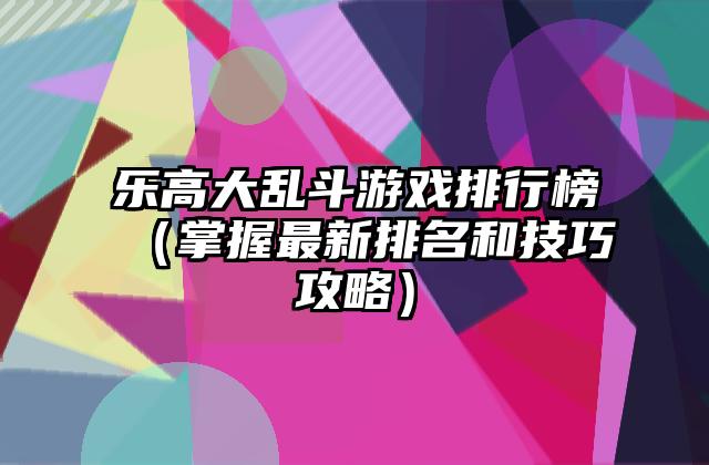 乐高大乱斗游戏排行榜（掌握最新排名和技巧攻略）