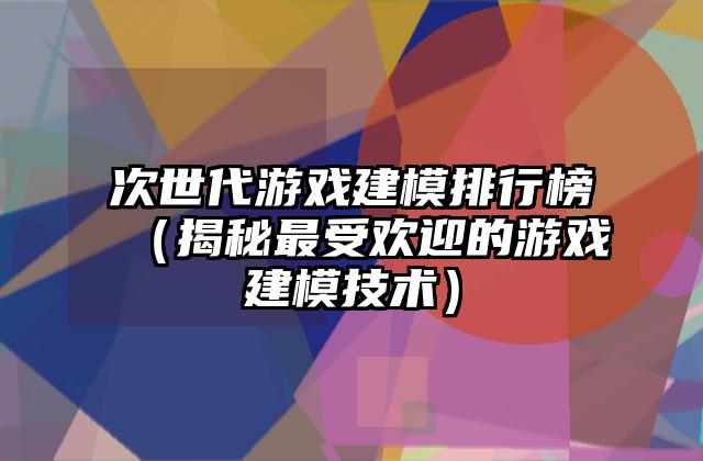 次世代游戏建模排行榜（揭秘最受欢迎的游戏建模技术）