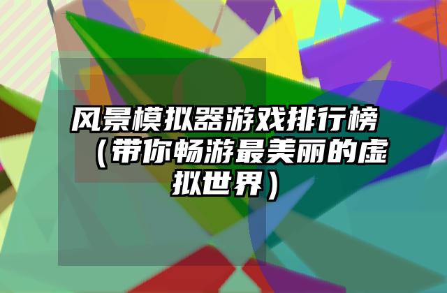 风景模拟器游戏排行榜（带你畅游最美丽的虚拟世界）