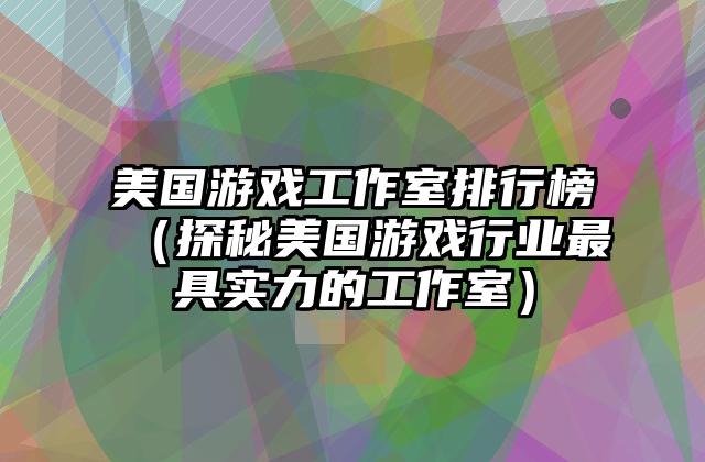 美国游戏工作室排行榜（探秘美国游戏行业最具实力的工作室）